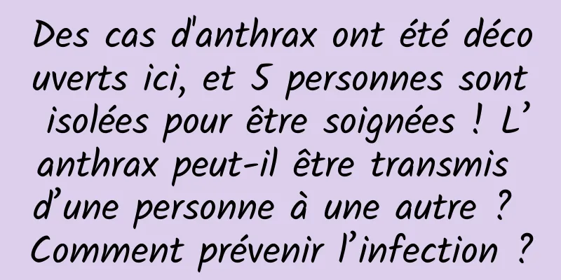 Des cas d'anthrax ont été découverts ici, et 5 personnes sont isolées pour être soignées ! L’anthrax peut-il être transmis d’une personne à une autre ? Comment prévenir l’infection ?