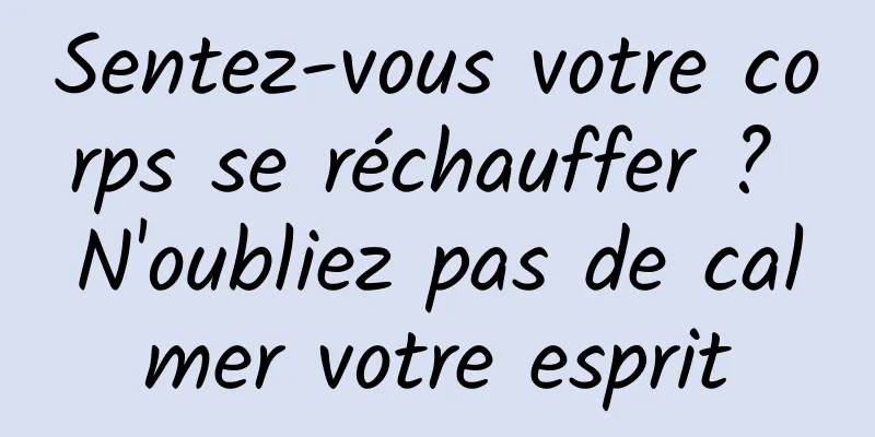 Sentez-vous votre corps se réchauffer ? N'oubliez pas de calmer votre esprit