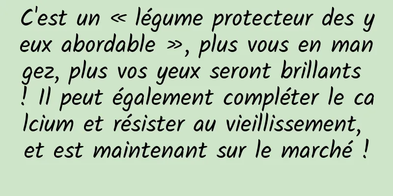 C'est un « légume protecteur des yeux abordable », plus vous en mangez, plus vos yeux seront brillants ! Il peut également compléter le calcium et résister au vieillissement, et est maintenant sur le marché !