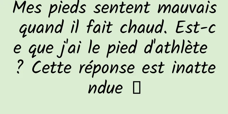 Mes pieds sentent mauvais quand il fait chaud. Est-ce que j'ai le pied d'athlète ? Cette réponse est inattendue →