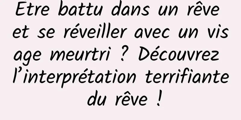 Être battu dans un rêve et se réveiller avec un visage meurtri ? Découvrez l’interprétation terrifiante du rêve !