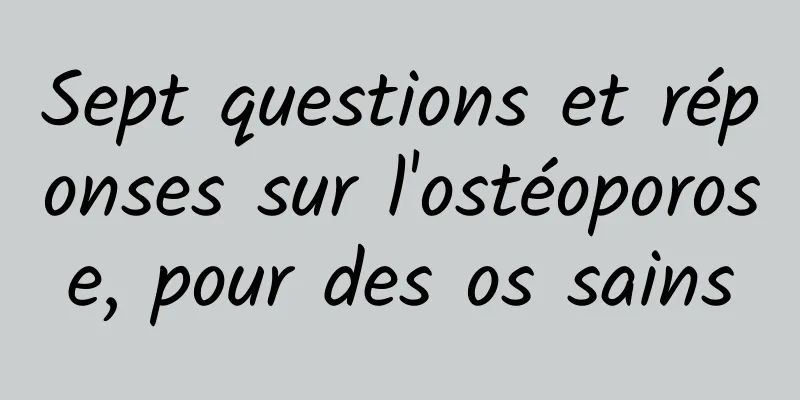Sept questions et réponses sur l'ostéoporose, pour des os sains