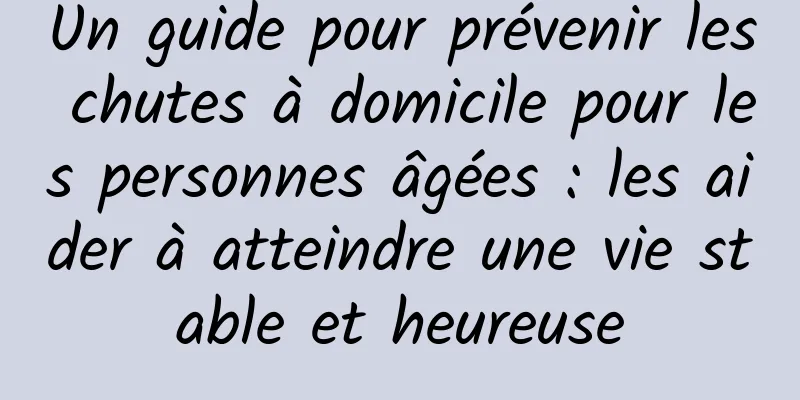 Un guide pour prévenir les chutes à domicile pour les personnes âgées : les aider à atteindre une vie stable et heureuse