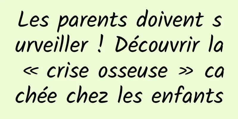 Les parents doivent surveiller ! Découvrir la « crise osseuse » cachée chez les enfants