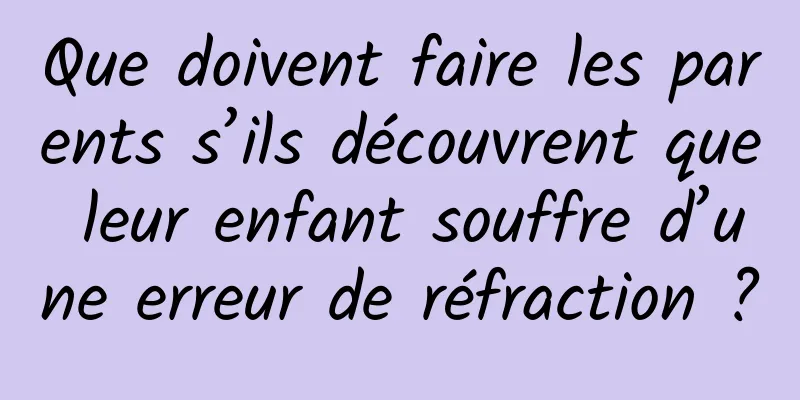 Que doivent faire les parents s’ils découvrent que leur enfant souffre d’une erreur de réfraction ?