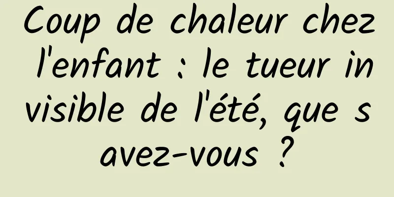 Coup de chaleur chez l'enfant : le tueur invisible de l'été, que savez-vous ?
