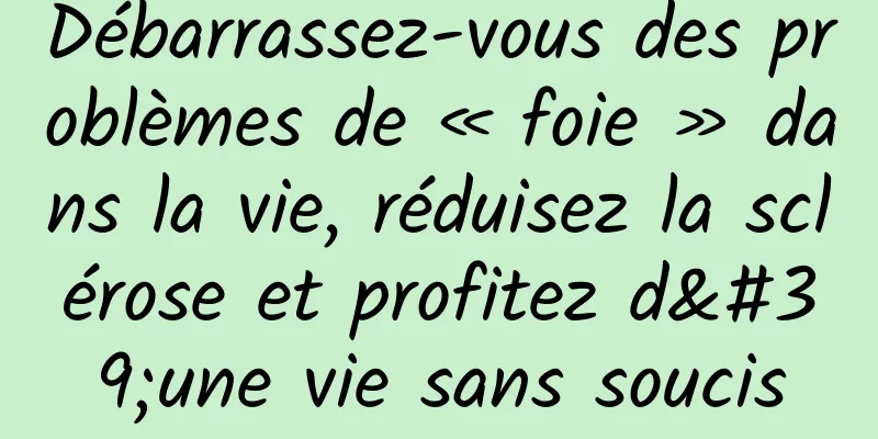 Débarrassez-vous des problèmes de « foie » dans la vie, réduisez la sclérose et profitez d'une vie sans soucis