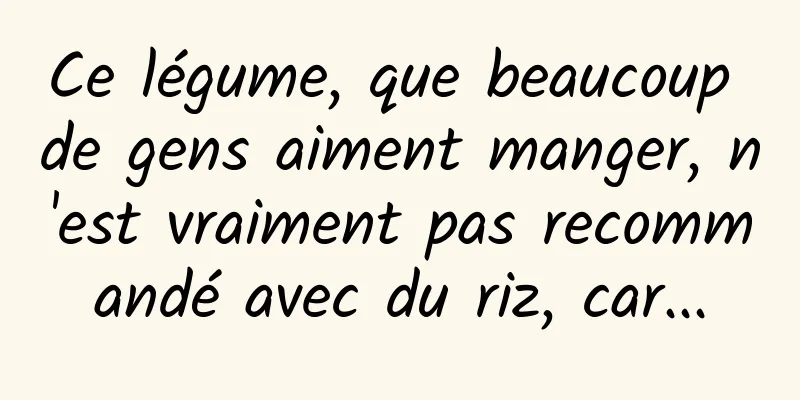 Ce légume, que beaucoup de gens aiment manger, n'est vraiment pas recommandé avec du riz, car...