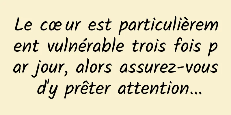 Le cœur est particulièrement vulnérable trois fois par jour, alors assurez-vous d'y prêter attention...