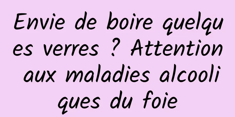 Envie de boire quelques verres ? Attention aux maladies alcooliques du foie