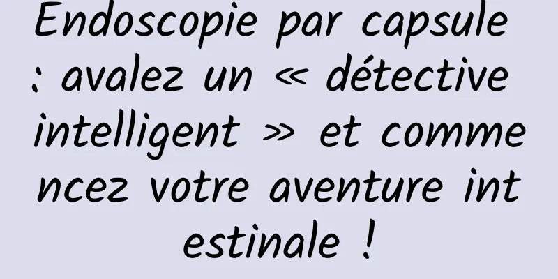 Endoscopie par capsule : avalez un « détective intelligent » et commencez votre aventure intestinale !