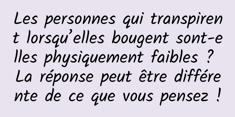 Les personnes qui transpirent lorsqu’elles bougent sont-elles physiquement faibles ? La réponse peut être différente de ce que vous pensez !