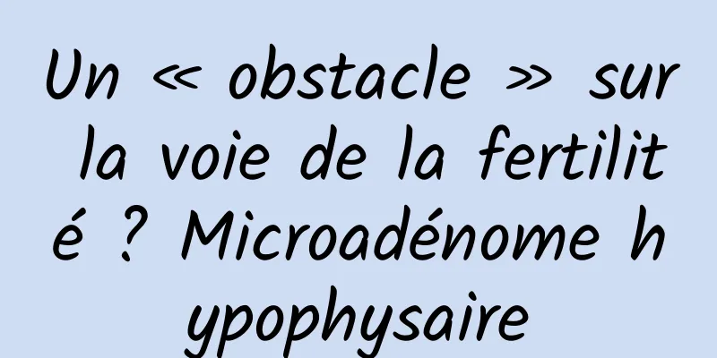Un « obstacle » sur la voie de la fertilité ? Microadénome hypophysaire