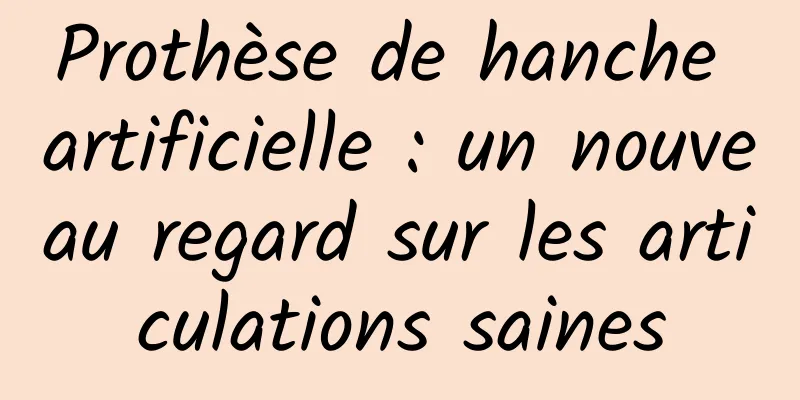 Prothèse de hanche artificielle : un nouveau regard sur les articulations saines