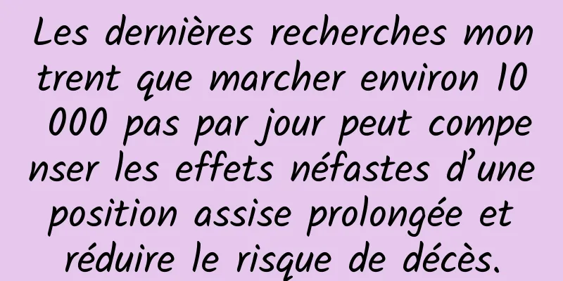 Les dernières recherches montrent que marcher environ 10 000 pas par jour peut compenser les effets néfastes d’une position assise prolongée et réduire le risque de décès.