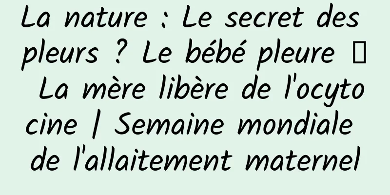 La nature : Le secret des pleurs ? Le bébé pleure → La mère libère de l'ocytocine | Semaine mondiale de l'allaitement maternel