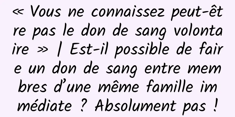 « Vous ne connaissez peut-être pas le don de sang volontaire » | Est-il possible de faire un don de sang entre membres d’une même famille immédiate ? Absolument pas !