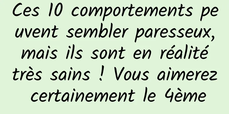 Ces 10 comportements peuvent sembler paresseux, mais ils sont en réalité très sains ! Vous aimerez certainement le 4ème
