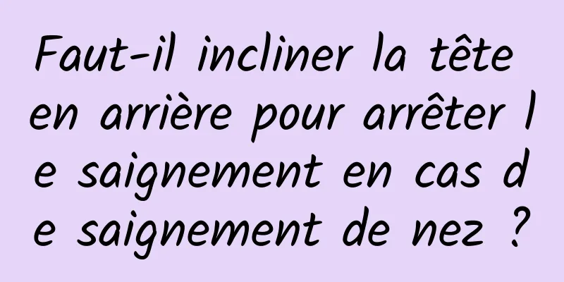 Faut-il incliner la tête en arrière pour arrêter le saignement en cas de saignement de nez ?