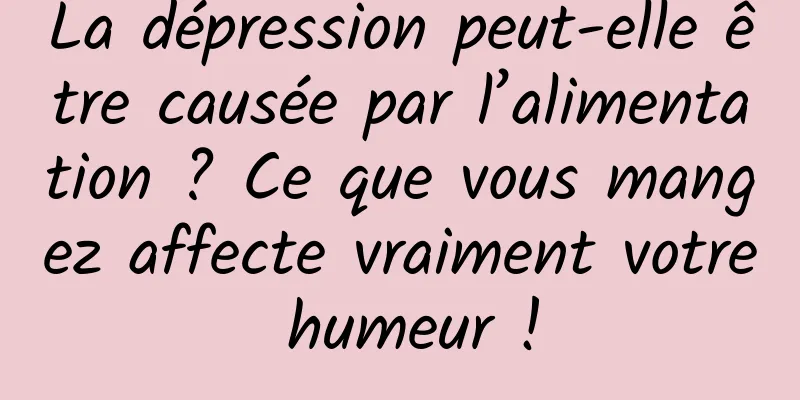 La dépression peut-elle être causée par l’alimentation ? Ce que vous mangez affecte vraiment votre humeur !