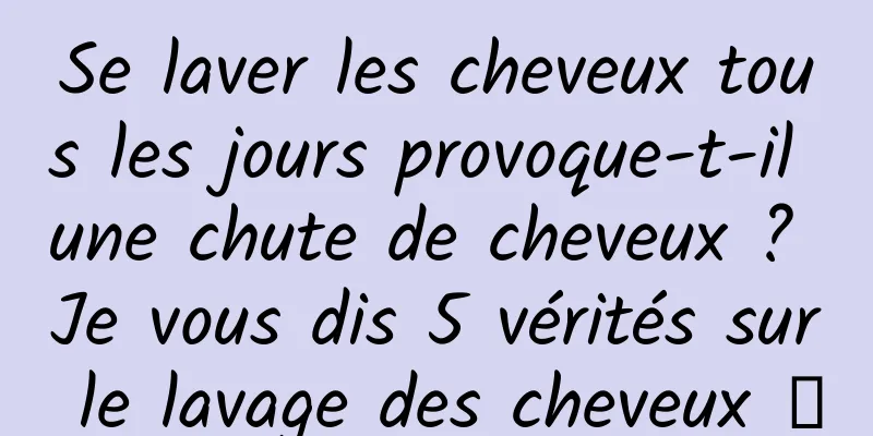 Se laver les cheveux tous les jours provoque-t-il une chute de cheveux ? Je vous dis 5 vérités sur le lavage des cheveux →
