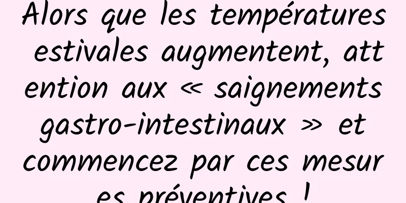 Alors que les températures estivales augmentent, attention aux « saignements gastro-intestinaux » et commencez par ces mesures préventives !