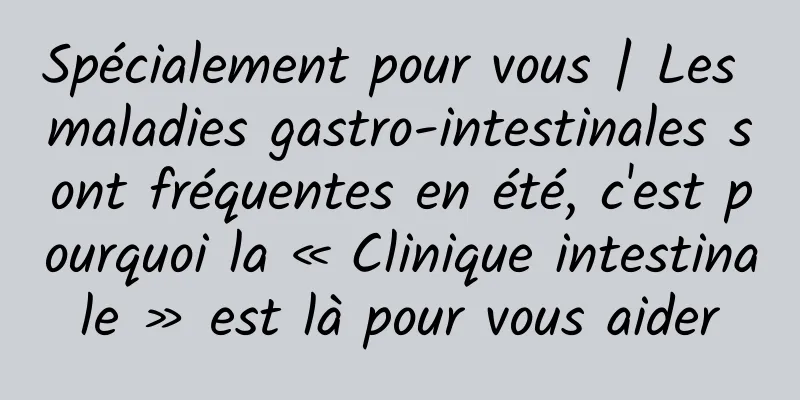 Spécialement pour vous | Les maladies gastro-intestinales sont fréquentes en été, c'est pourquoi la « Clinique intestinale » est là pour vous aider