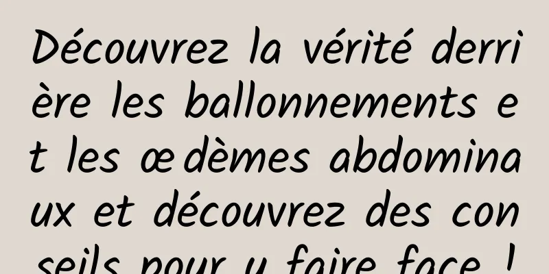 Découvrez la vérité derrière les ballonnements et les œdèmes abdominaux et découvrez des conseils pour y faire face !