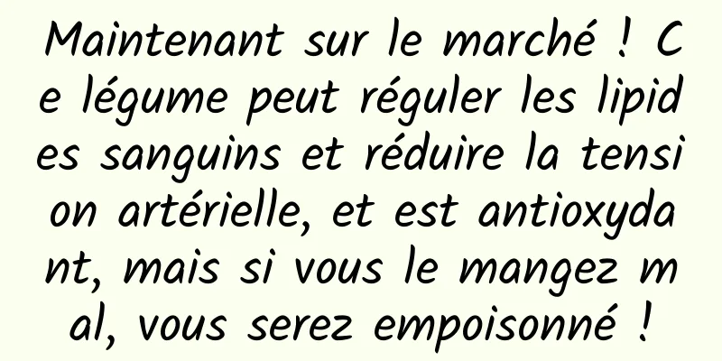 Maintenant sur le marché ! Ce légume peut réguler les lipides sanguins et réduire la tension artérielle, et est antioxydant, mais si vous le mangez mal, vous serez empoisonné !