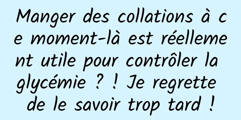 Manger des collations à ce moment-là est réellement utile pour contrôler la glycémie ? ! Je regrette de le savoir trop tard !