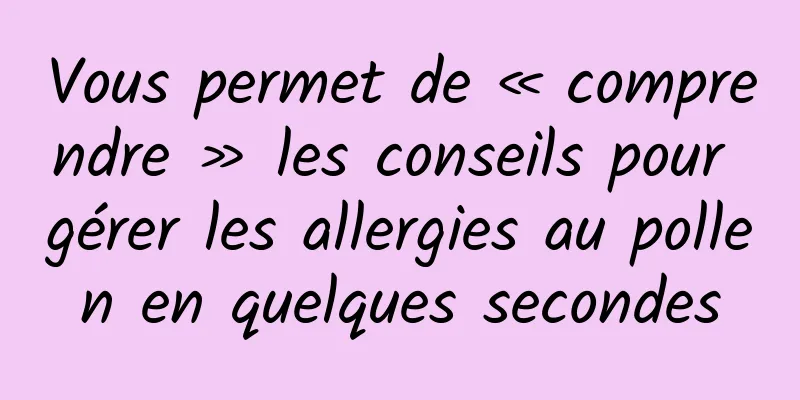 Vous permet de « comprendre » les conseils pour gérer les allergies au pollen en quelques secondes