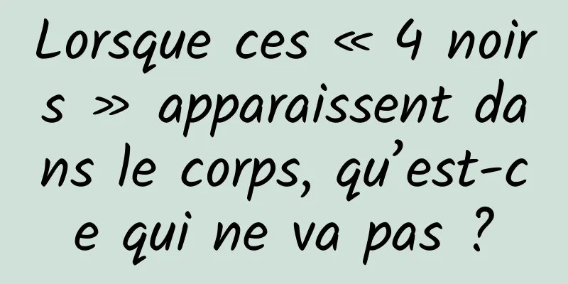 Lorsque ces « 4 noirs » apparaissent dans le corps, qu’est-ce qui ne va pas ?