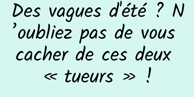 Des vagues d'été ? N’oubliez pas de vous cacher de ces deux « tueurs » !