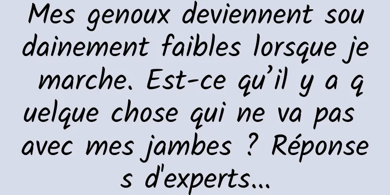 Mes genoux deviennent soudainement faibles lorsque je marche. Est-ce qu’il y a quelque chose qui ne va pas avec mes jambes ? Réponses d'experts...