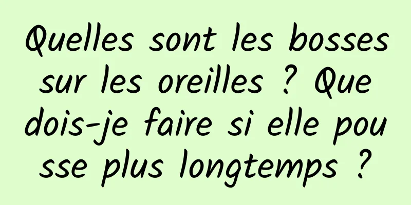 Quelles sont les bosses sur les oreilles ? Que dois-je faire si elle pousse plus longtemps ?
