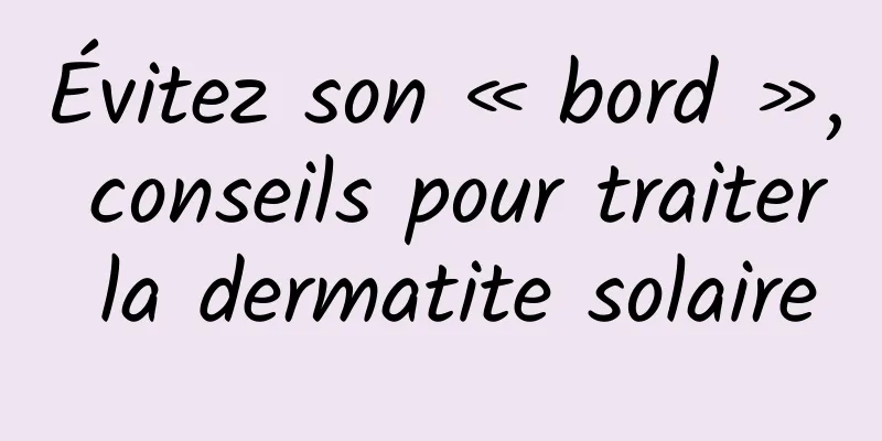Évitez son « bord », conseils pour traiter la dermatite solaire