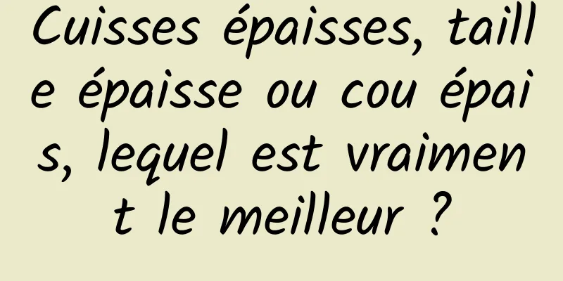 Cuisses épaisses, taille épaisse ou cou épais, lequel est vraiment le meilleur ?