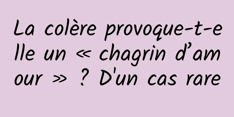 La colère provoque-t-elle un « chagrin d’amour » ? D'un cas rare