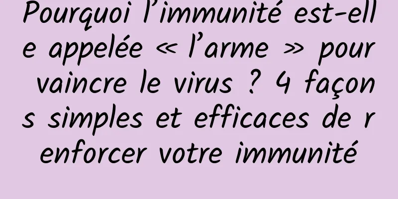 Pourquoi l’immunité est-elle appelée « l’arme » pour vaincre le virus ? 4 façons simples et efficaces de renforcer votre immunité