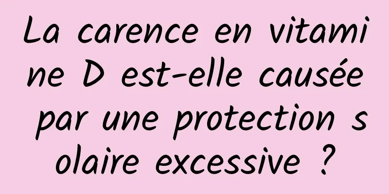 La carence en vitamine D est-elle causée par une protection solaire excessive ?