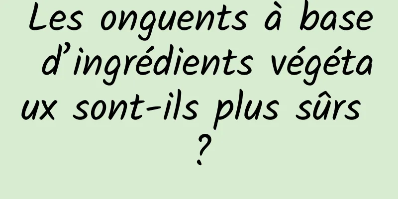 Les onguents à base d’ingrédients végétaux sont-ils plus sûrs ?