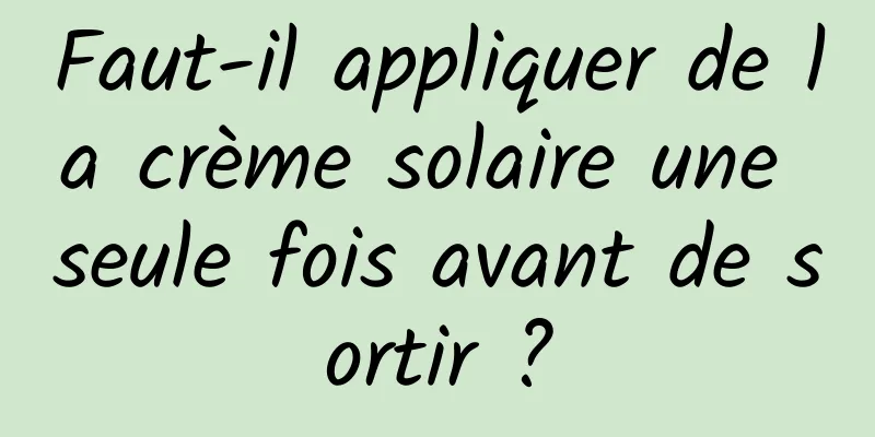 Faut-il appliquer de la crème solaire une seule fois avant de sortir ?