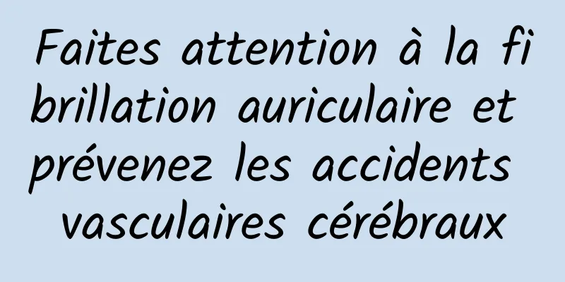 Faites attention à la fibrillation auriculaire et prévenez les accidents vasculaires cérébraux
