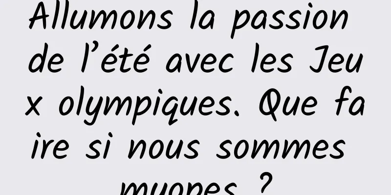 Allumons la passion de l’été avec les Jeux olympiques. Que faire si nous sommes myopes ?