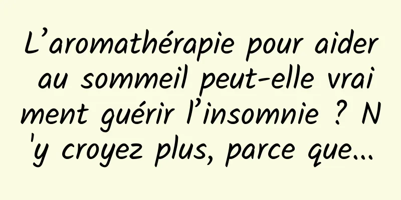 L’aromathérapie pour aider au sommeil peut-elle vraiment guérir l’insomnie ? N'y croyez plus, parce que...