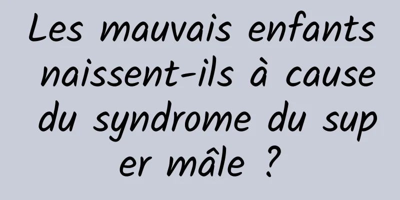 Les mauvais enfants naissent-ils à cause du syndrome du super mâle ?