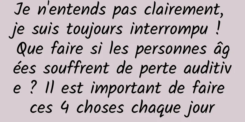 Je n'entends pas clairement, je suis toujours interrompu ! Que faire si les personnes âgées souffrent de perte auditive ? Il est important de faire ces 4 choses chaque jour