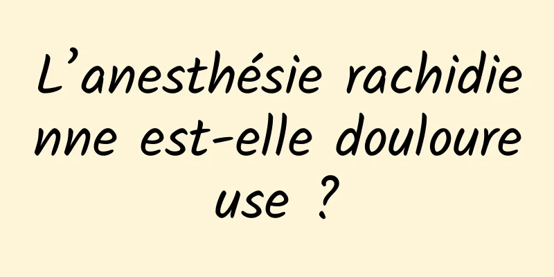 L’anesthésie rachidienne est-elle douloureuse ?