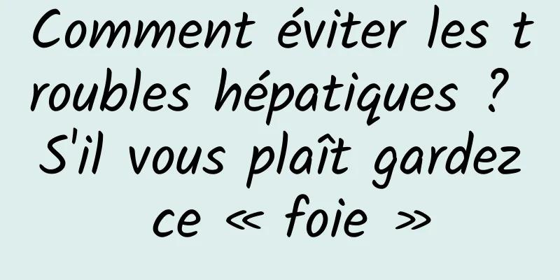 Comment éviter les troubles hépatiques ? S'il vous plaît gardez ce « foie »