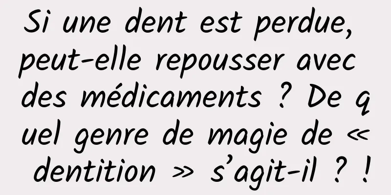 Si une dent est perdue, peut-elle repousser avec des médicaments ? De quel genre de magie de « dentition » s’agit-il ? !